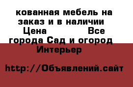 кованная мебель на заказ и в наличии › Цена ­ 25 000 - Все города Сад и огород » Интерьер   